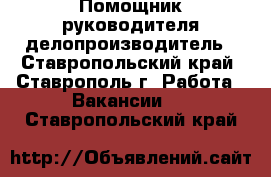 Помощник руководителя делопроизводитель - Ставропольский край, Ставрополь г. Работа » Вакансии   . Ставропольский край